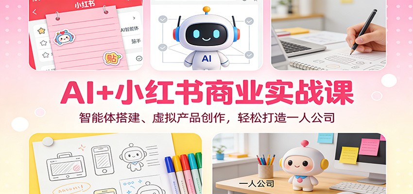 AI+小红书商业实战课：智能体搭建、虚拟产品创作，轻松打造一人公司-heixxmi