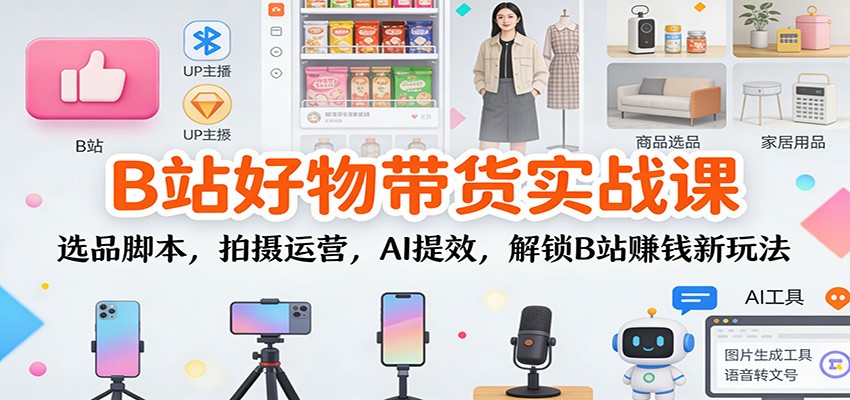 B站好物带货实战课：选品脚本，拍摄运营，AI提效，解锁B站赚钱新玩法-heixxmi