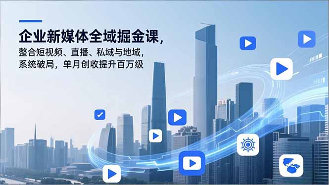 企业新媒体全域掘金课，整合短视频、直播、私域与地域，系统破局，单月创收提升百万级-heixxmi