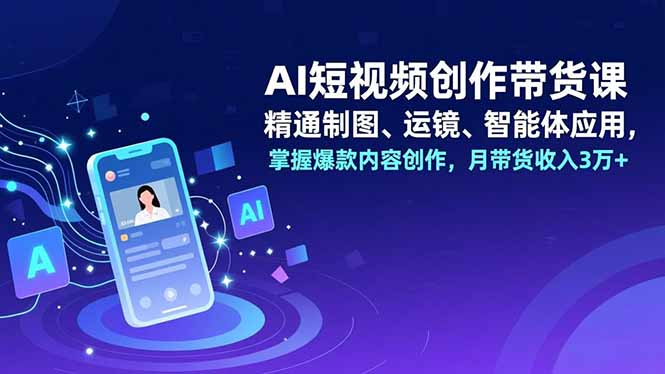 AI短视频创作带货课，精通制图、运镜、智能体应用，掌握爆款内容创作，月带货收入3万+-heixxmi