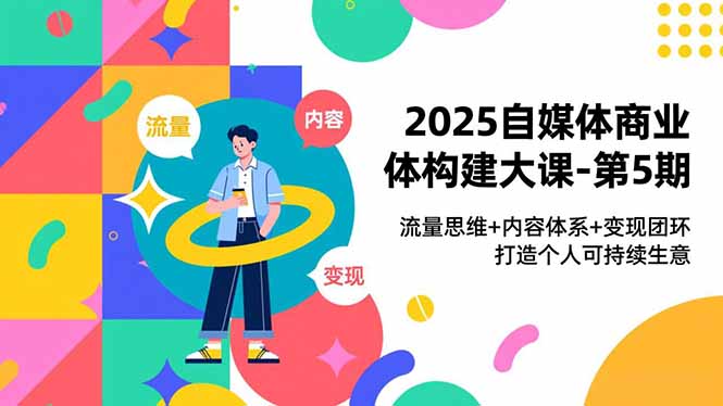 2025自媒体商业体构建大课-第5期，流量思维+内容体系+变现闭环，打造个人可持续生意-heixxmi