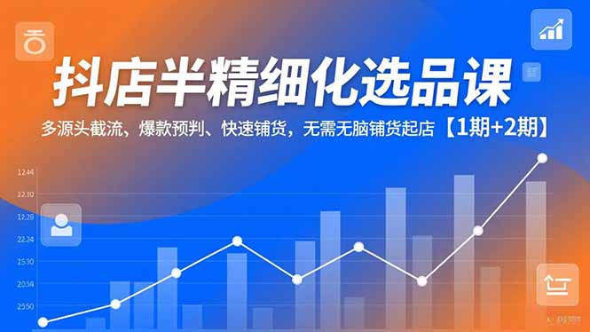 抖店半精细化选品课，多源头截流、爆款预判、快速铺货，无脑铺货起店【1期+2期】-heixxmi