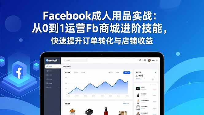 Facebook成人用品实战：从0到1运营Fb商城进阶技能，快速提升订单转化与店铺收益-heixxmi