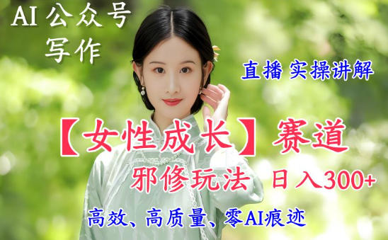 AI写作【女性成长】赛道内容邪修玩法，日入5张+，直播落地实操讲解-heixxmi