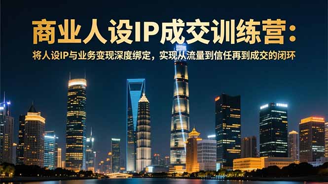 商业人设IP成交训练营-12月：将人设IP与业务变现深度绑定，从流量到信任再到成交闭环-heixxmi