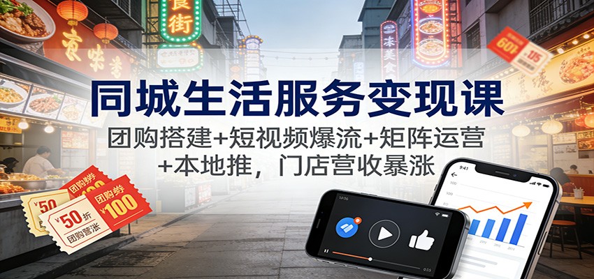同城生活服务变现课：团购搭建+短视频爆流+矩阵运营+本地推，门店营收暴涨-heixxmi