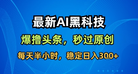 最新AI黑科技撸头条收益软件，无需指令，原创度直接拉满，每日稳定收益3张【揭秘】-heixxmi