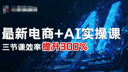 最新电商+AI实操课，三节课效率提升300%-heixxmi