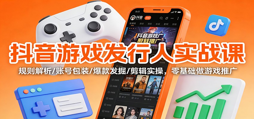 抖音游戏发行人实战课：规则解析/账号包装/爆款发掘 /剪辑实操，零基础做游戏推广-heixxmi