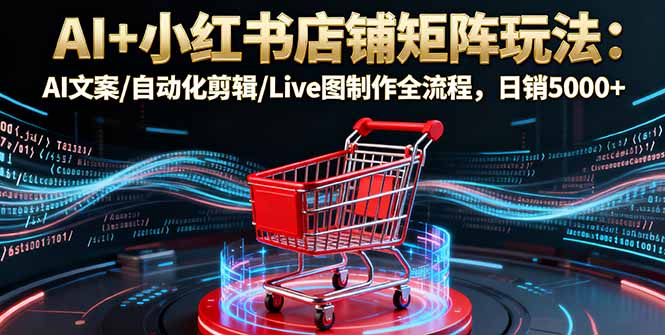 AI+小红书店铺矩阵玩法：AI文案/自动化剪辑/Live图制作全流程，日销5000+-heixxmi