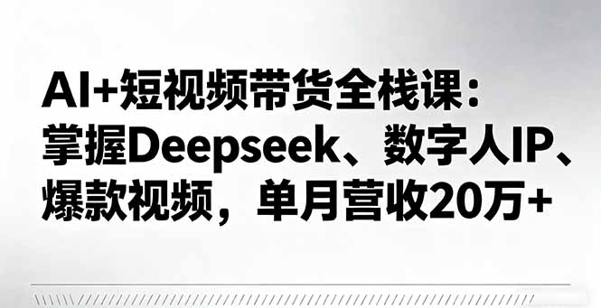 AI+短视频带货全栈课：掌握Deepseek、数字人IP、爆款视频，单月营收20万+-heixxmi
