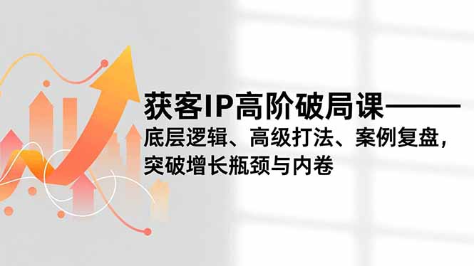 获客IP高阶破局课，底层逻辑、高级打法、案例复盘，突破增长瓶颈与内卷-heixxmi