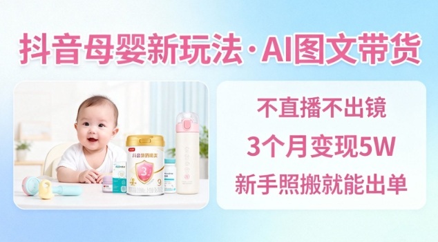 抖音母婴赛道新玩法，AI图文带货，不用直播，3个月变现5W，新手照搬就能出单-heixxmi