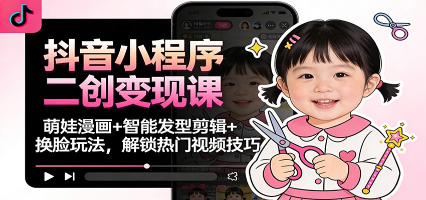 抖音小程序二创变现课：萌娃漫画+智能发型剪辑+换脸玩法，解锁热门视频技巧-heixxmi