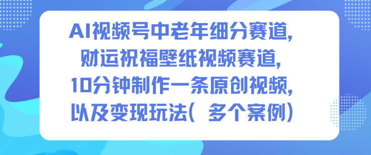 AI视频号中老年细分赛道，财运祝福壁纸视频赛道，10分钟制作一条原创视频，以及变现玩法-heixxmi