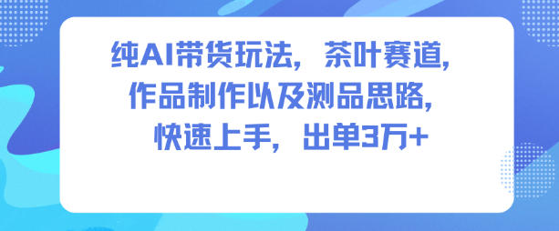 纯AI带货玩法，茶叶赛道，制作以及思路，快速上手，出单3W+-heixxmi
