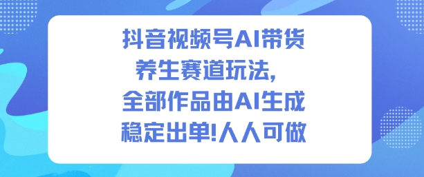 抖音视频号AI带货养生赛道玩法，全部作品由AI生成，发了1500条作品，出了2W多单，人人可做-heixxmi