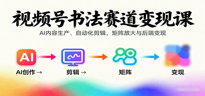 视频号书法赛道变现课：AI内容生产、自动化剪辑，矩阵放大与后端变现-heixxmi