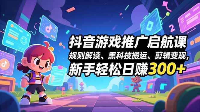 抖音游戏推广启航课，规则解读、黑科技搬运、剪辑变现，新手轻松日赚300+-heixxmi