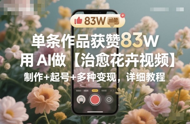 单条作品获赞83W，用AI做【治愈花卉视频】，制作+起号+多种变现，详细教程-heixxmi