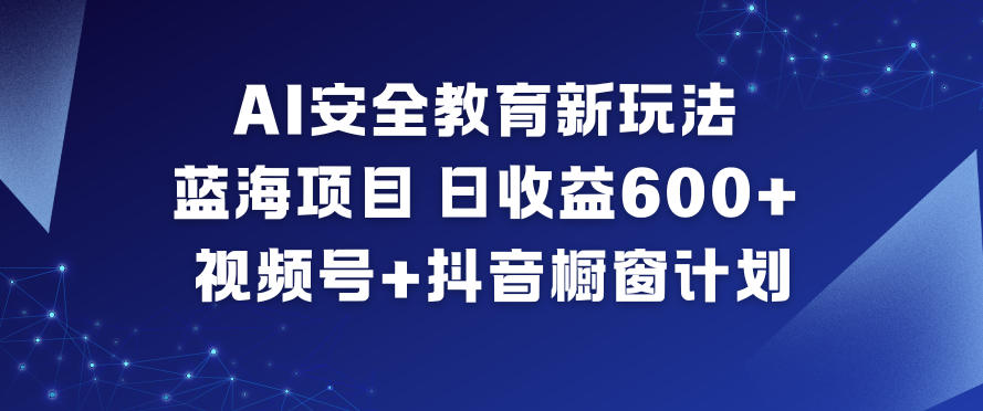AI安全教育新玩法，蓝海项目，日收益6张+，视频号+抖音橱窗计划-heixxmi