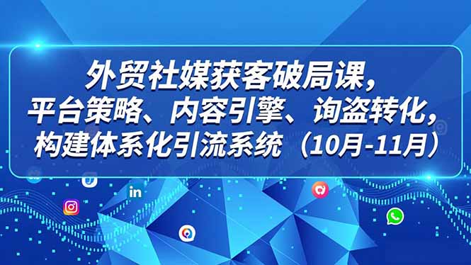 外贸 社媒获客破局课，平台策略、内容引擎、询盘转化，构建体系化引流系统(10月-11月-heixxmi