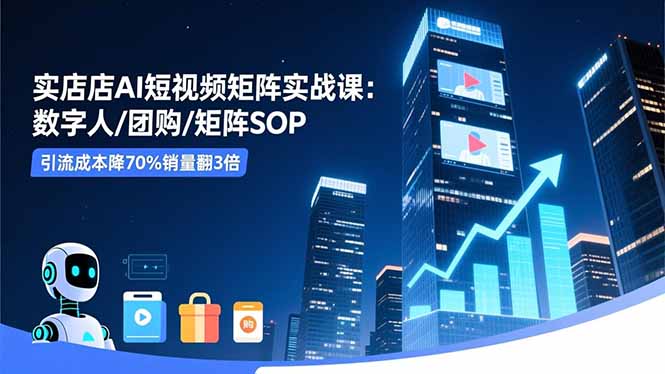 实体店AI短视频矩阵实战课：数字人/团购/矩阵SOP，引流成本降70%销量翻3倍-heixxmi