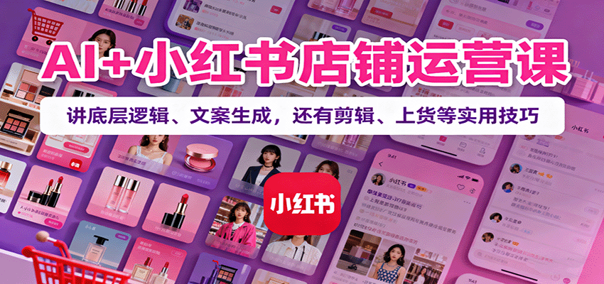 AI+小红书店铺运营课：讲底层逻辑、文案生成，还有剪辑、上货等实用技巧-heixxmi