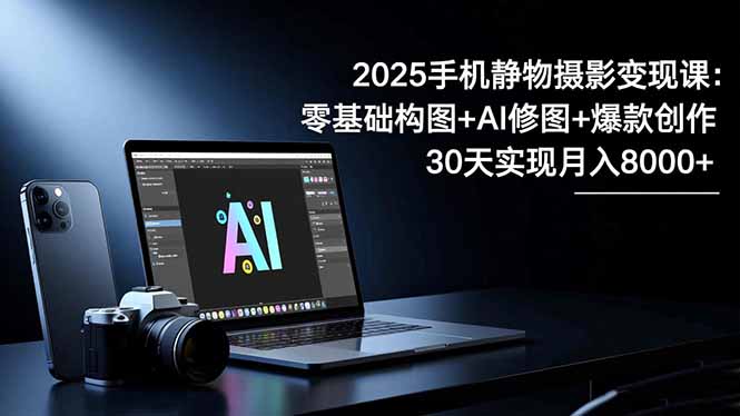 2025手机 静物摄影变现课：零基础构图+AI修图+爆款创作，30天实现月入8...-heixxmi