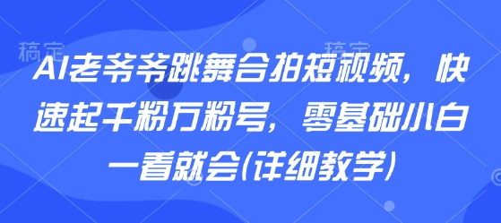 AI老爷爷跳舞合拍短视频，快速起千粉万粉号，零基础小白一看就会(详细教学)-heixxmi