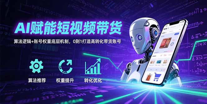 AI赋能短视频带货：算法逻辑+账号权重底层机制，0到1打造高转化带货账号-heixxmi