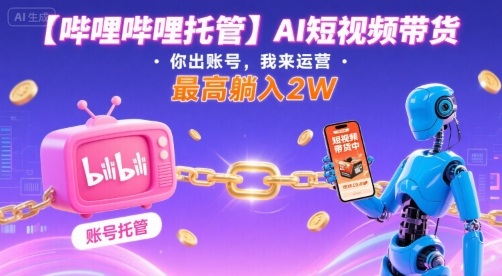 【哔哩哔哩托管】AI短视频带货，你出账号，我来运营，最高躺入2W【揭秘】-heixxmi