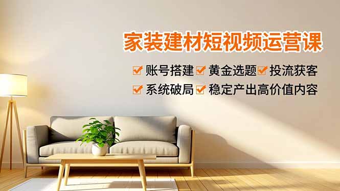 家装建材短视频运营课，账号搭建、黄金选题、投流获客，系统破局，稳定产出高价值内容-heixxmi