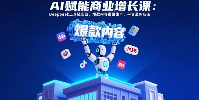 AI赋能商业增长课：DeepSeek工具链实战，爆款内容批量生产，平台最新玩法-heixxmi