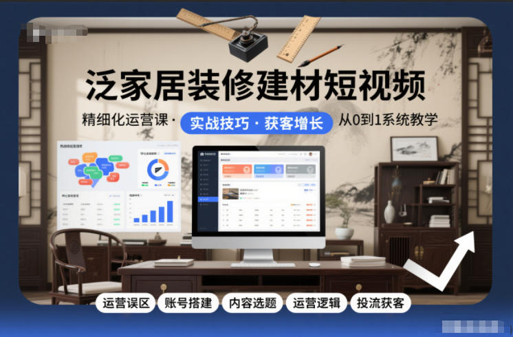 泛家居装修建材短视频精细化运营课，运营误区+账号搭建+内容选题+运营逻辑+投流获客-heixxmi