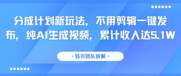 分成计划新玩法，不用剪辑一键发布，纯AI生成视频，累计收入达5.1W-heixxmi