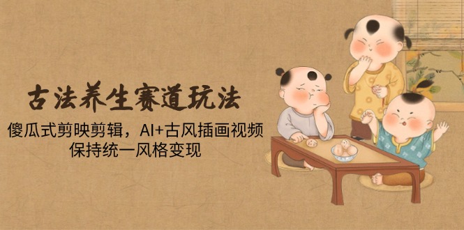 古法养生赛道玩法，傻瓜式剪映剪辑，AI+古风插画视频，保持统一风格变现-heixxmi