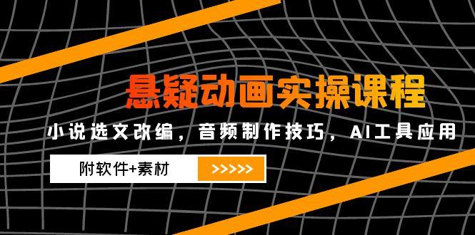 悬疑动画实操课程，小说选文改编，音频制作技巧，AI工具应用(附软件+素材-heixxmi