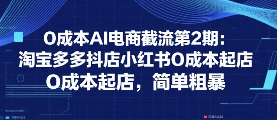 0成本AI电商截流第2期：淘宝多多抖店小红书0成本起店，简单粗暴-heixxmi