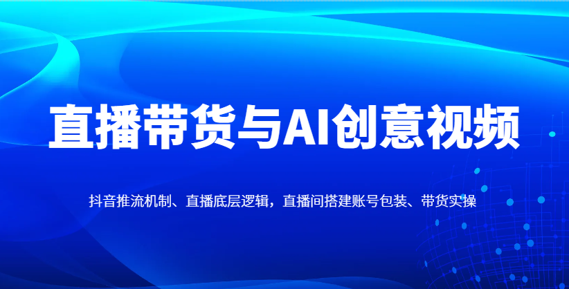 直播带货与AI创意视频，抖音推流机制、直播底层逻辑，直播间搭建账号包装、带货实操-heixxmi