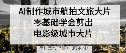 AI制作城市航拍文旅大片，零基础学会剪出电影级城市大片，单日变现多张-heixxmi