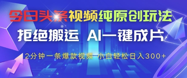 今日头条视频纯原创玩法，拒绝搬运，AI一键成片， 2分钟一条爆款视频，小白也能轻松日入3张+【揭秘】-heixxmi