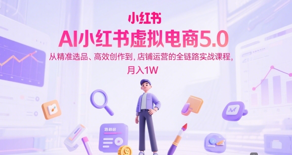 AI小红书虚拟电商5.0，从精准选品、高效创作到，店铺运营的全链路实战课程，月入1W(更新中)-heixxmi