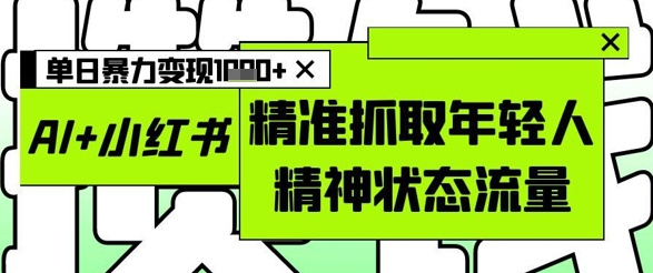AI+小红书图文，精准抓取年轻人精神状态流量，单日暴力变现多张-heixxmi