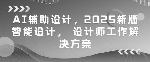 AI辅助设计，2025新版智能设计， 设计师工作解决方案-heixxmi