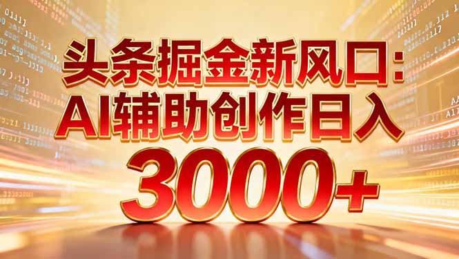 头条掘金新风口：AI辅助创作日入3000+，矩阵玩法当天启动隔天见效-heixxmi