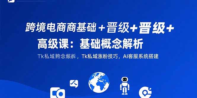 跨境电商基础+晋级+高级课：基础概念解析,Tk私域涨粉技巧,AI客服系统搭建-heixxmi