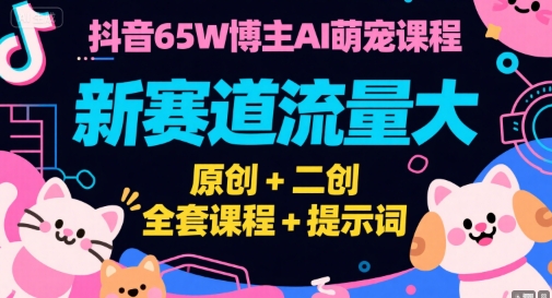 抖音65W博主AI萌宠课程，新赛道流量大，原创+二创，全套课程+提示词-heixxmi