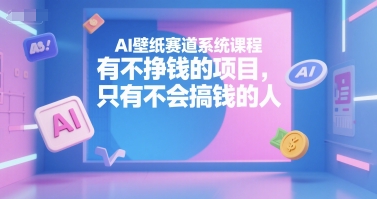 AI壁纸赛道系统课程，有不挣钱的项目，只有不会搞钱的人-heixxmi