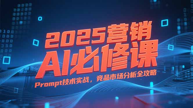 2025营销AI必修课，业务拆解逻辑，Prompt技术实战，竞品市场分析全攻略-heixxmi